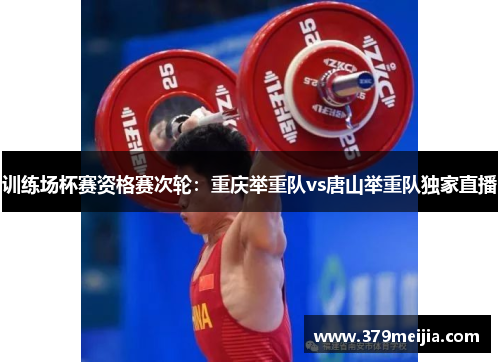 训练场杯赛资格赛次轮：重庆举重队vs唐山举重队独家直播