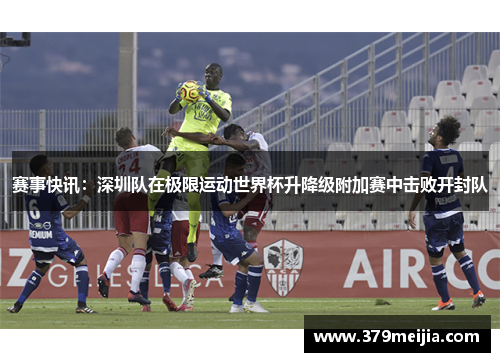 赛事快讯：深圳队在极限运动世界杯升降级附加赛中击败开封队