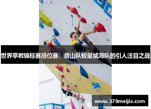 世界攀岩锦标赛排位赛：唐山队较量威海队的引人注目之战
