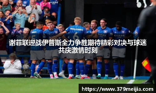 谢菲联迎战伊普斯全力争胜期待精彩对决与球迷共庆激情时刻